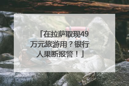 在拉萨取现49万元旅游用？银行人果断报警！